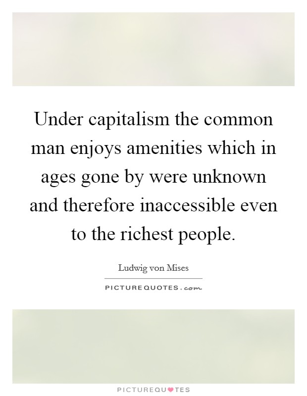 Under capitalism the common man enjoys amenities which in ages gone by were unknown and therefore inaccessible even to the richest people. Picture Quote #1