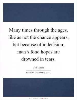 Many times through the ages, like as not the chance appears, but because of indecision, man’s fond hopes are drowned in tears Picture Quote #1