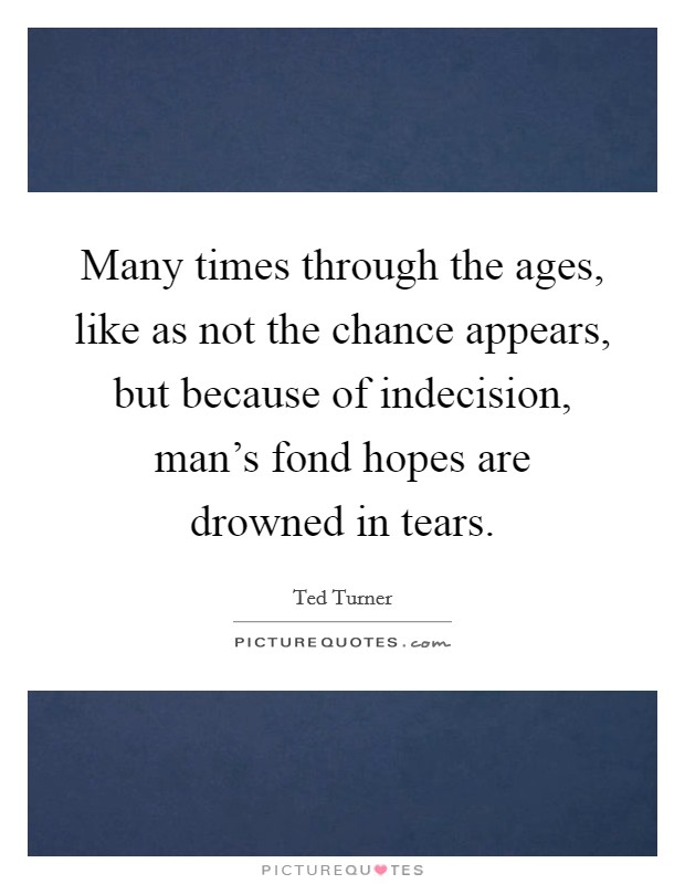 Many times through the ages, like as not the chance appears, but because of indecision, man's fond hopes are drowned in tears. Picture Quote #1