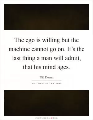 The ego is willing but the machine cannot go on. It’s the last thing a man will admit, that his mind ages Picture Quote #1