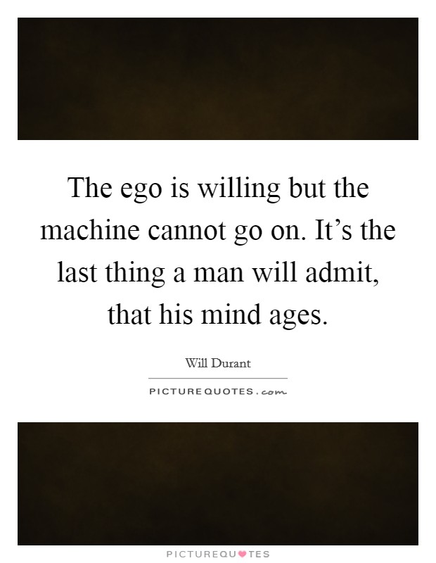 The ego is willing but the machine cannot go on. It's the last thing a man will admit, that his mind ages. Picture Quote #1