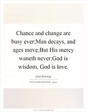 Chance and change are busy ever;Man decays, and ages move;But His mercy waneth never;God is wisdom, God is love Picture Quote #1