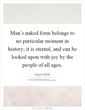 Man’s naked form belongs to no particular moment in history; it is eternal, and can be looked upon with joy by the people of all ages Picture Quote #1