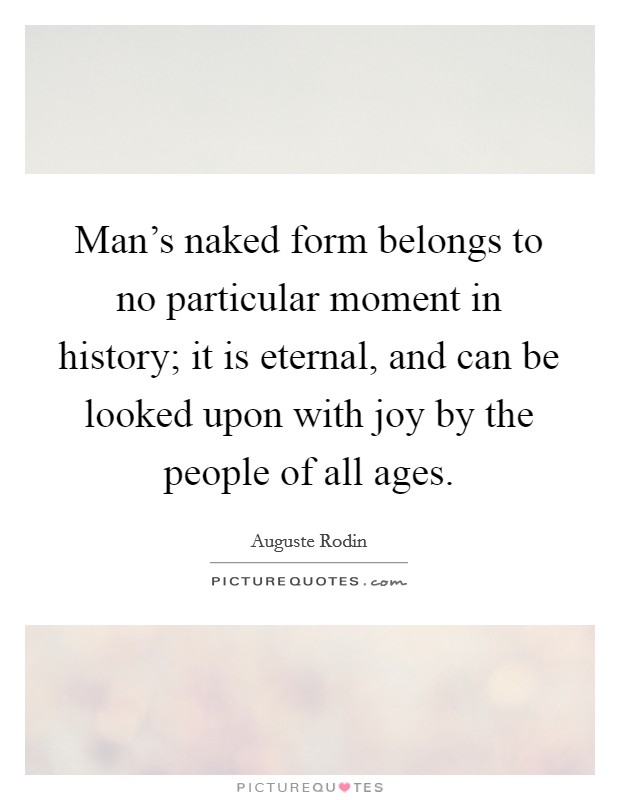 Man's naked form belongs to no particular moment in history; it is eternal, and can be looked upon with joy by the people of all ages. Picture Quote #1