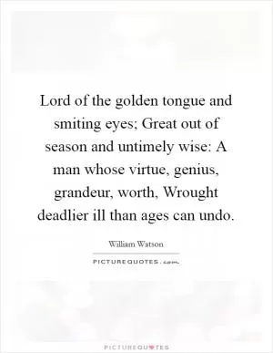 Lord of the golden tongue and smiting eyes; Great out of season and untimely wise: A man whose virtue, genius, grandeur, worth, Wrought deadlier ill than ages can undo Picture Quote #1