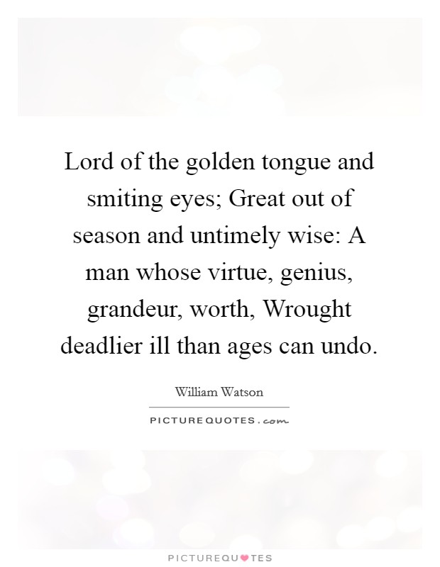 Lord of the golden tongue and smiting eyes; Great out of season and untimely wise: A man whose virtue, genius, grandeur, worth, Wrought deadlier ill than ages can undo. Picture Quote #1