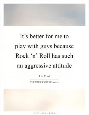 It’s better for me to play with guys because Rock ‘n’ Roll has such an aggressive attitude Picture Quote #1