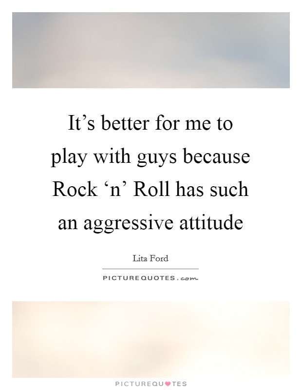 It's better for me to play with guys because Rock ‘n' Roll has such an aggressive attitude Picture Quote #1