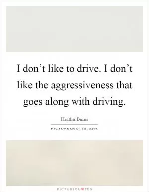 I don’t like to drive. I don’t like the aggressiveness that goes along with driving Picture Quote #1