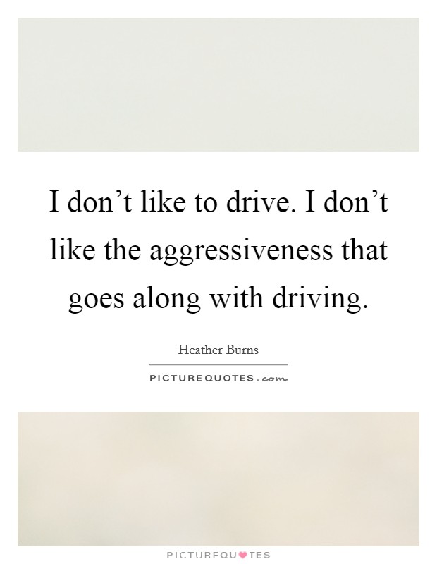 I don't like to drive. I don't like the aggressiveness that goes along with driving. Picture Quote #1