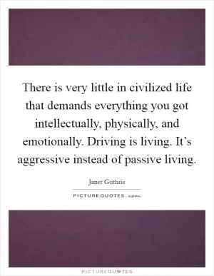 There is very little in civilized life that demands everything you got intellectually, physically, and emotionally. Driving is living. It’s aggressive instead of passive living Picture Quote #1
