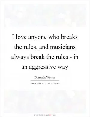 I love anyone who breaks the rules, and musicians always break the rules - in an aggressive way Picture Quote #1