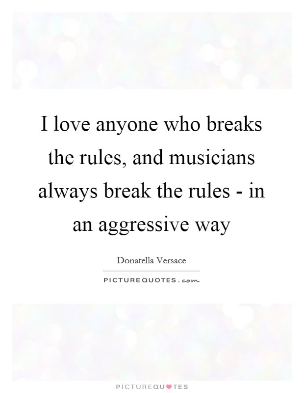 I love anyone who breaks the rules, and musicians always break the rules - in an aggressive way Picture Quote #1