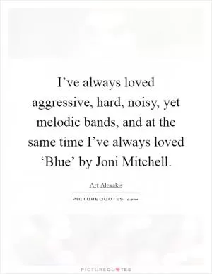 I’ve always loved aggressive, hard, noisy, yet melodic bands, and at the same time I’ve always loved ‘Blue’ by Joni Mitchell Picture Quote #1