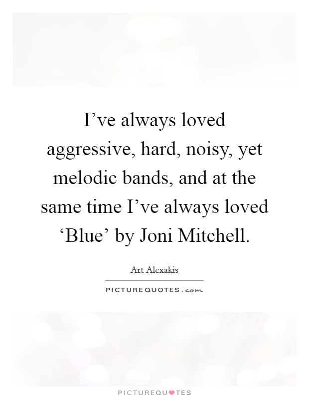 I've always loved aggressive, hard, noisy, yet melodic bands, and at the same time I've always loved ‘Blue' by Joni Mitchell. Picture Quote #1