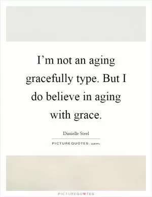 I’m not an aging gracefully type. But I do believe in aging with grace Picture Quote #1