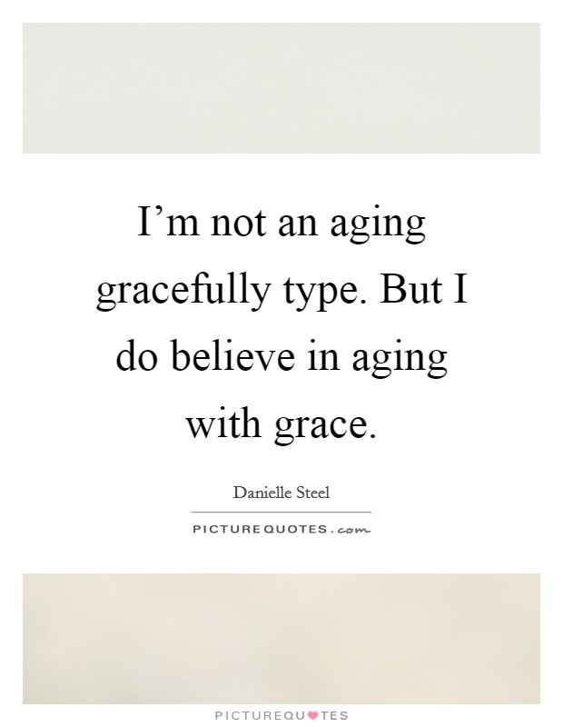 I'm not an aging gracefully type. But I do believe in aging with grace. Picture Quote #1