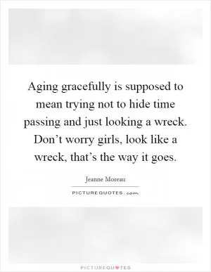Aging gracefully is supposed to mean trying not to hide time passing and just looking a wreck. Don’t worry girls, look like a wreck, that’s the way it goes Picture Quote #1