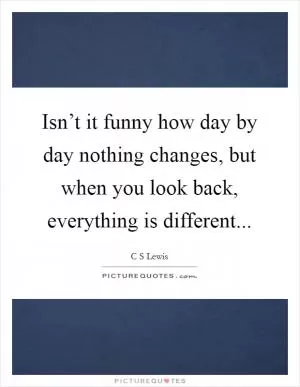 Isn’t it funny how day by day nothing changes, but when you look back, everything is different Picture Quote #1