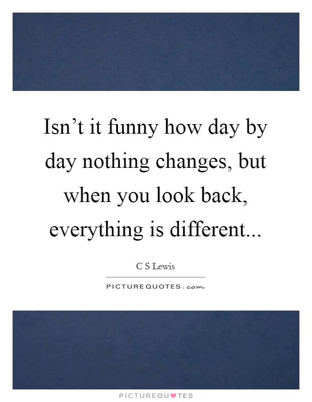 Isn't it funny how day by day nothing changes, but when you look back, everything is different... Picture Quote #1