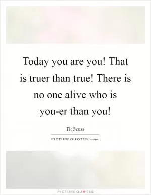 Today you are you! That is truer than true! There is no one alive who is you-er than you! Picture Quote #1