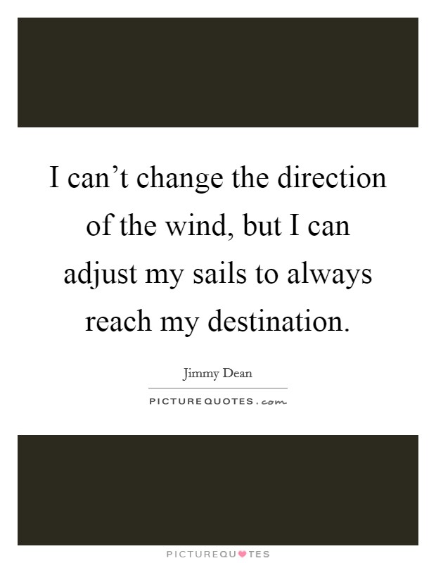 I can't change the direction of the wind, but I can adjust my sails to always reach my destination. Picture Quote #1
