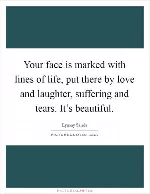 Your face is marked with lines of life, put there by love and laughter, suffering and tears. It’s beautiful Picture Quote #1