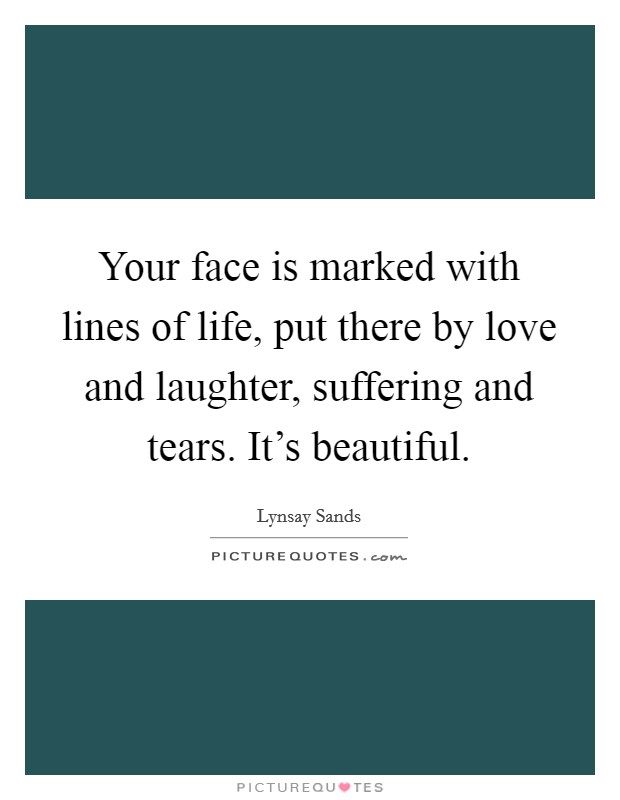 Your face is marked with lines of life, put there by love and laughter, suffering and tears. It's beautiful. Picture Quote #1