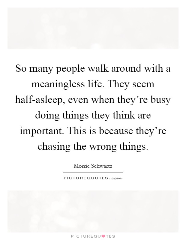 So many people walk around with a meaningless life. They seem half-asleep, even when they're busy doing things they think are important. This is because they're chasing the wrong things. Picture Quote #1