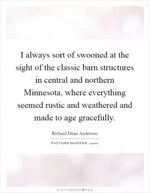 I always sort of swooned at the sight of the classic barn structures in central and northern Minnesota, where everything seemed rustic and weathered and made to age gracefully Picture Quote #1