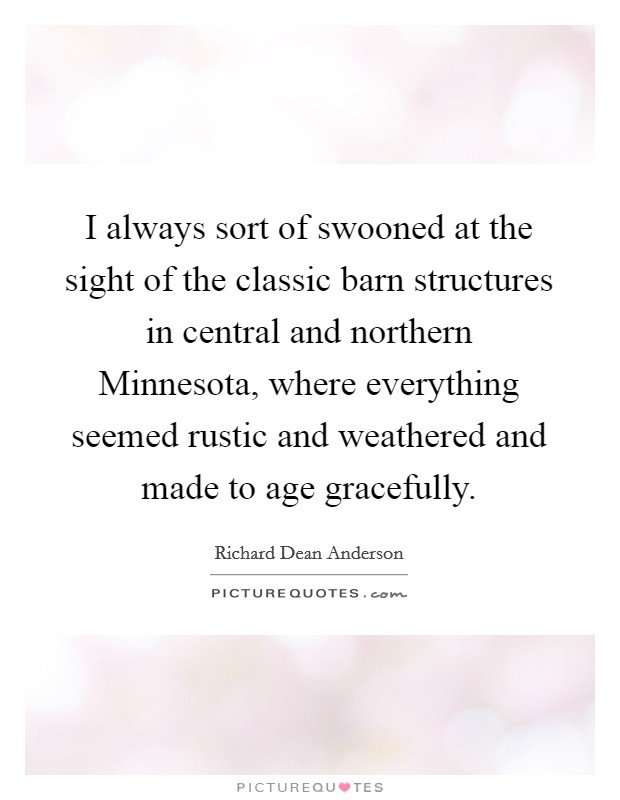I always sort of swooned at the sight of the classic barn structures in central and northern Minnesota, where everything seemed rustic and weathered and made to age gracefully. Picture Quote #1