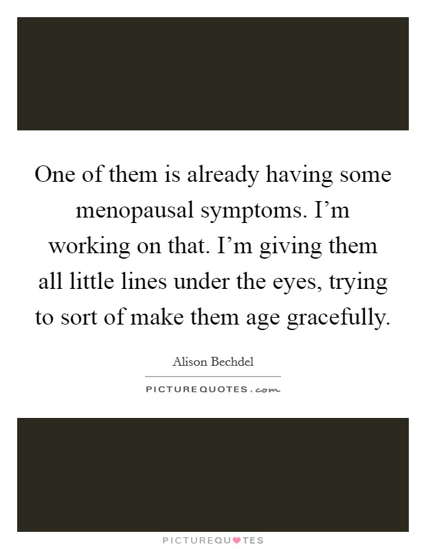 One of them is already having some menopausal symptoms. I'm working on that. I'm giving them all little lines under the eyes, trying to sort of make them age gracefully. Picture Quote #1