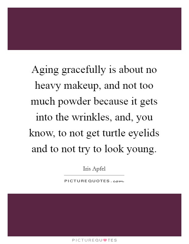 Aging gracefully is about no heavy makeup, and not too much powder because it gets into the wrinkles, and, you know, to not get turtle eyelids and to not try to look young. Picture Quote #1