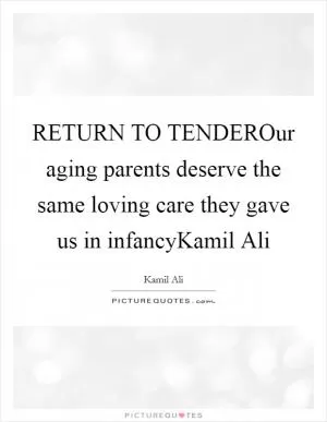 RETURN TO TENDEROur aging parents deserve the same loving care they gave us in infancyKamil Ali Picture Quote #1
