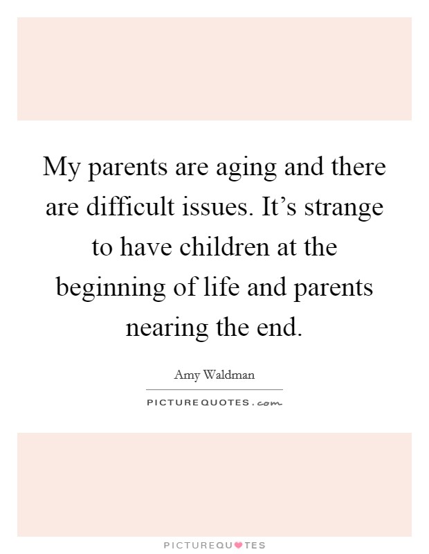 My parents are aging and there are difficult issues. It's strange to have children at the beginning of life and parents nearing the end. Picture Quote #1