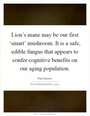 Lion’s mane may be our first ‘smart’ mushroom. It is a safe, edible fungus that appears to confer cognitive benefits on our aging population Picture Quote #1