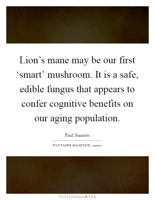 Lion's mane may be our first ‘smart' mushroom. It is a safe, edible fungus that appears to confer cognitive benefits on our aging population. Picture Quote #1