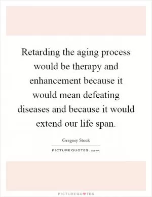 Retarding the aging process would be therapy and enhancement because it would mean defeating diseases and because it would extend our life span Picture Quote #1