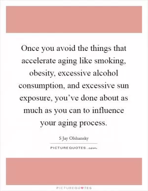 Once you avoid the things that accelerate aging like smoking, obesity, excessive alcohol consumption, and excessive sun exposure, you’ve done about as much as you can to influence your aging process Picture Quote #1