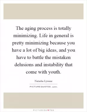 The aging process is totally minimizing. Life in general is pretty minimizing because you have a lot of big ideas, and you have to battle the mistaken delusions and instability that come with youth Picture Quote #1