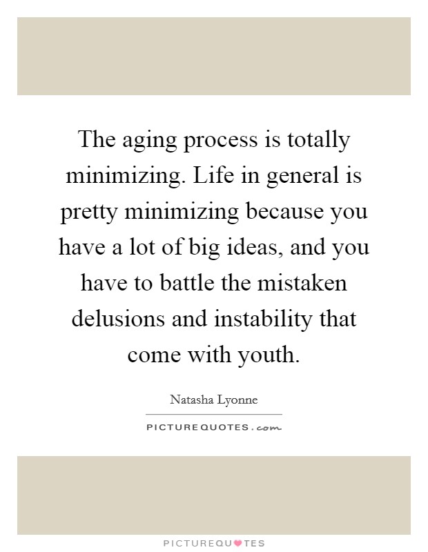 The aging process is totally minimizing. Life in general is pretty minimizing because you have a lot of big ideas, and you have to battle the mistaken delusions and instability that come with youth Picture Quote #1