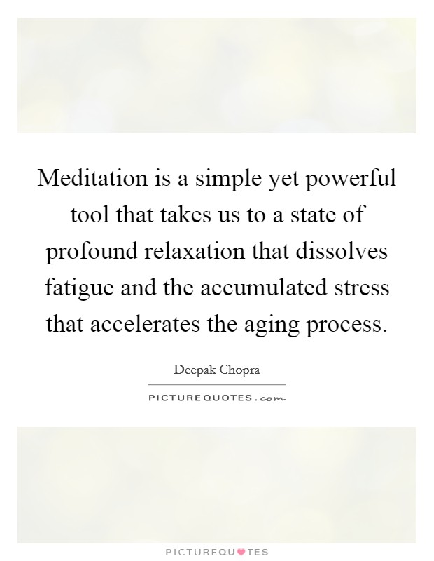 Meditation is a simple yet powerful tool that takes us to a state of profound relaxation that dissolves fatigue and the accumulated stress that accelerates the aging process Picture Quote #1