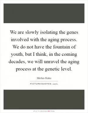 We are slowly isolating the genes involved with the aging process. We do not have the fountain of youth, but I think, in the coming decades, we will unravel the aging process at the genetic level Picture Quote #1