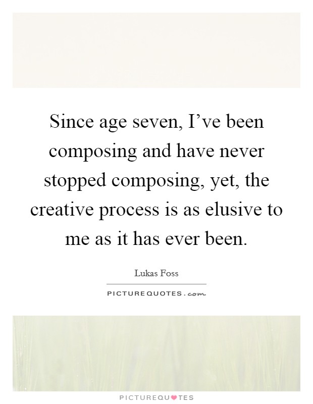 Since age seven, I’ve been composing and have never stopped composing, yet, the creative process is as elusive to me as it has ever been Picture Quote #1