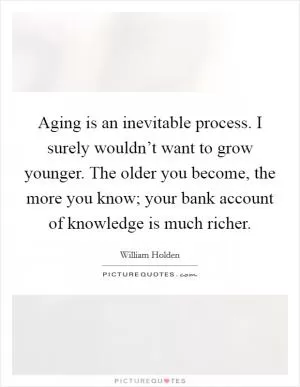 Aging is an inevitable process. I surely wouldn’t want to grow younger. The older you become, the more you know; your bank account of knowledge is much richer Picture Quote #1