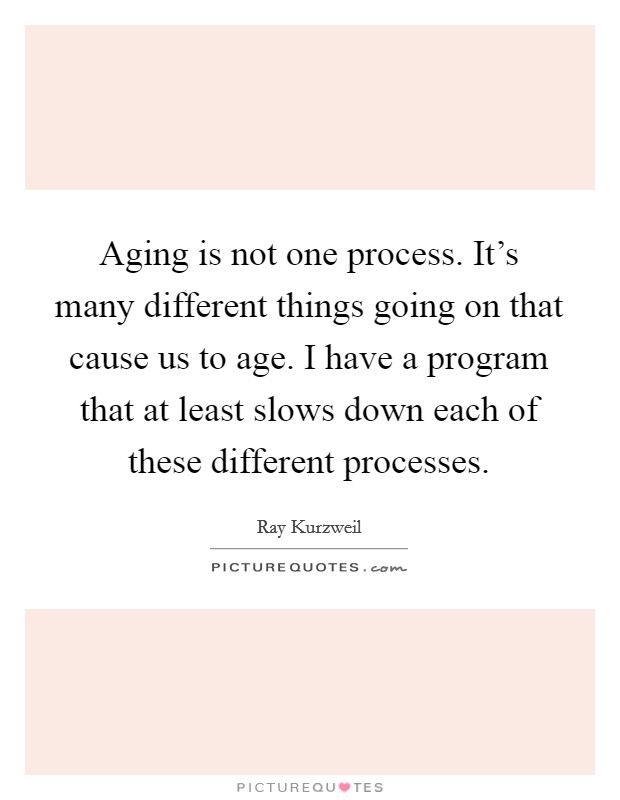 Aging is not one process. It’s many different things going on that cause us to age. I have a program that at least slows down each of these different processes Picture Quote #1