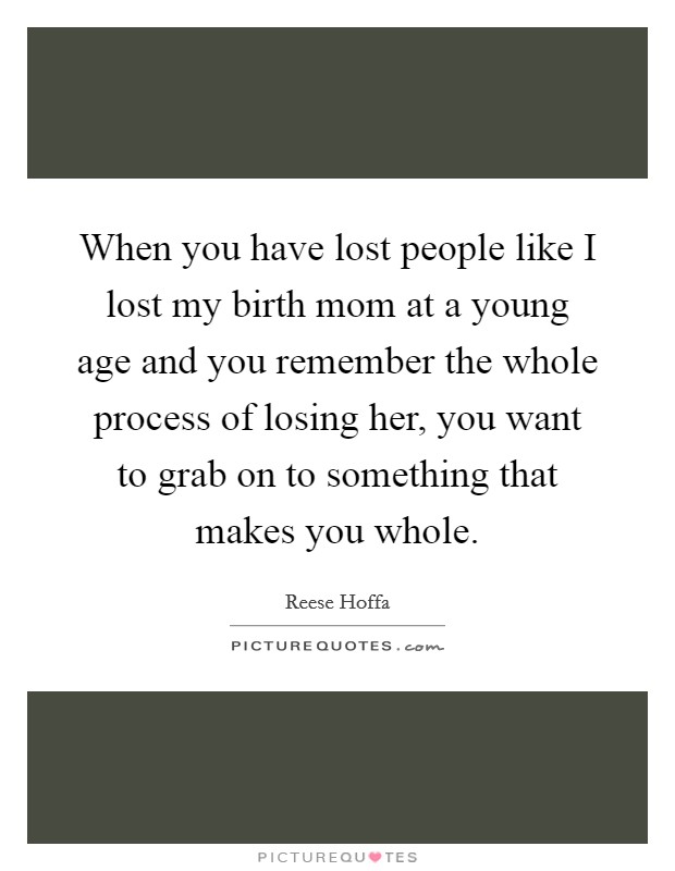 When you have lost people like I lost my birth mom at a young age and you remember the whole process of losing her, you want to grab on to something that makes you whole Picture Quote #1