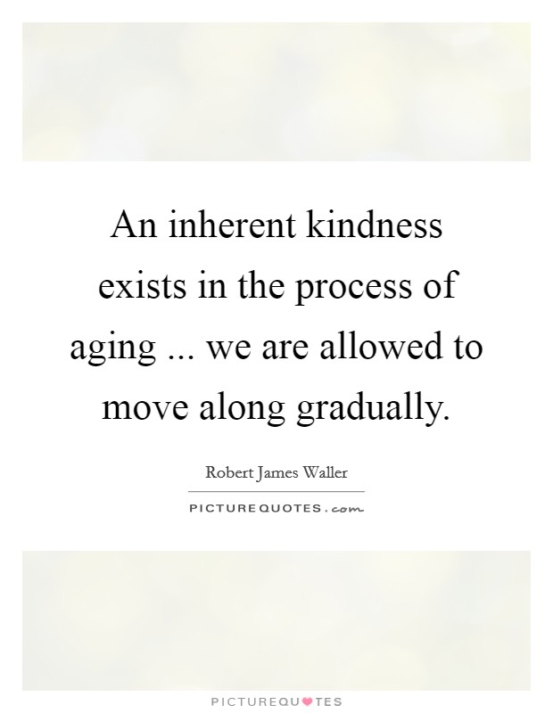An inherent kindness exists in the process of aging ... we are allowed to move along gradually Picture Quote #1