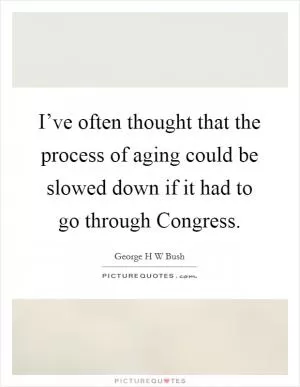 I’ve often thought that the process of aging could be slowed down if it had to go through Congress Picture Quote #1