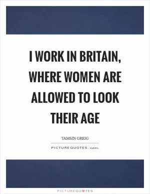I work in Britain, where women are allowed to look their age Picture Quote #1
